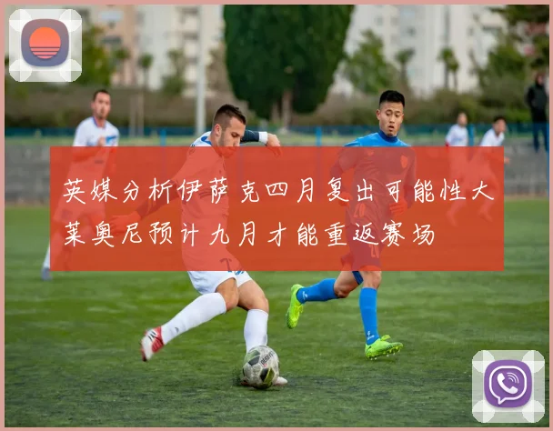 英媒分析伊萨克四月复出可能性大莱奥尼预计九月才能重返赛场