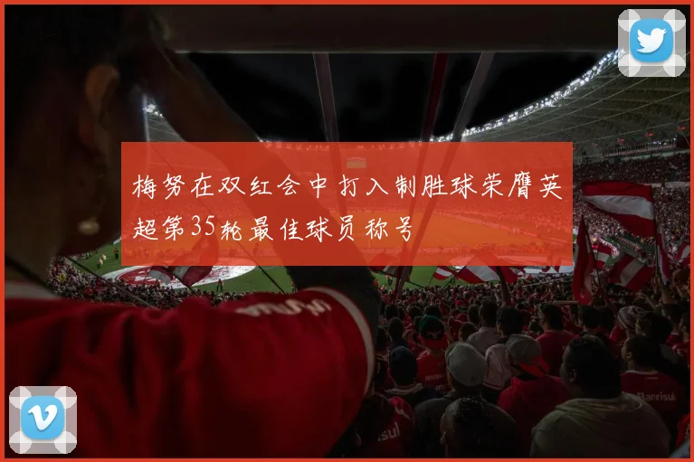 梅努在双红会中打入制胜球荣膺英超第35轮最佳球员称号