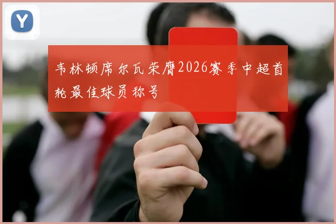 韦林顿席尔瓦荣膺2026赛季中超首轮最佳球员称号