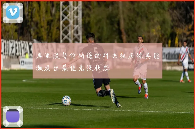 库里谈与伦纳德的对决经历称其能激发出最佳竞技状态