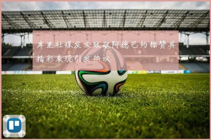 库里社媒发文致敬阿德巴约称赞其精彩表现引发热议