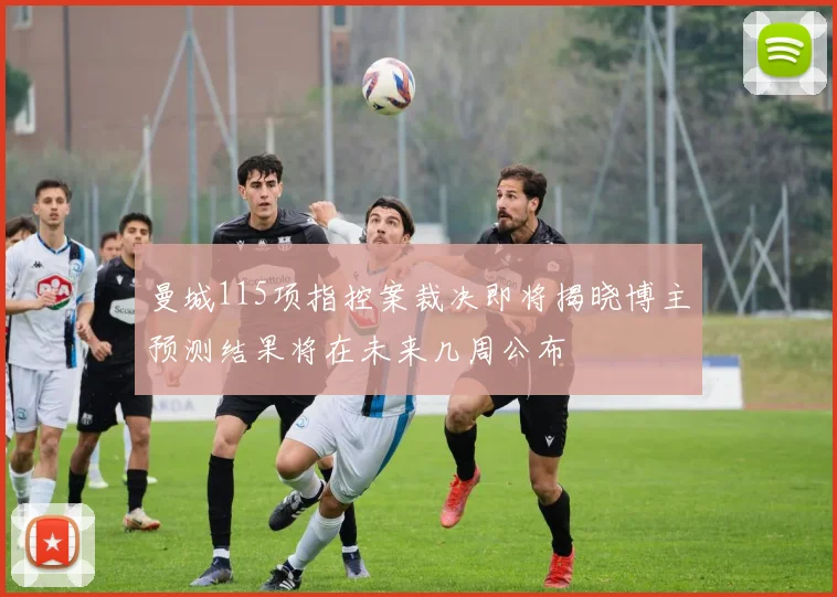 曼城115项指控案裁决即将揭晓博主预测结果将在未来几周公布