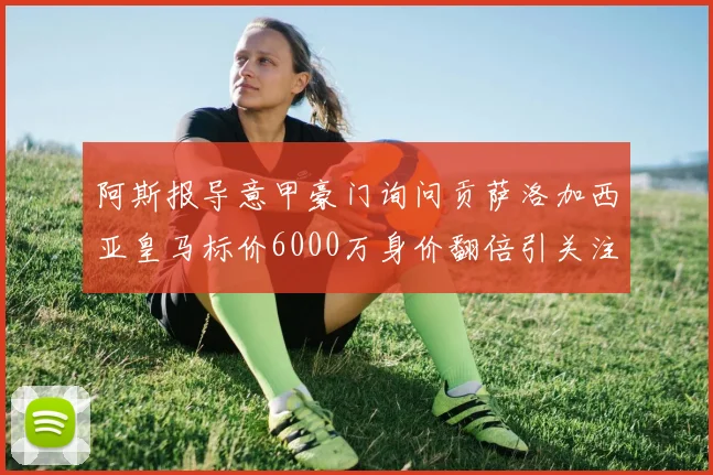 阿斯报导意甲豪门询问贡萨洛加西亚皇马标价6000万身价翻倍引关注