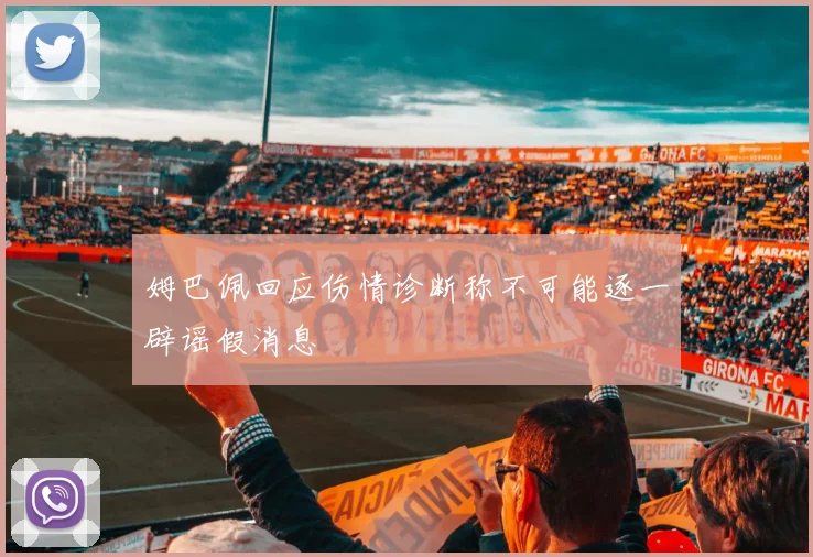 姆巴佩回应伤情诊断称不可能逐一辟谣假消息