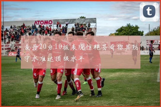 麦丹20分10板表现惊艳芬奇称其防守水准达顶级水平