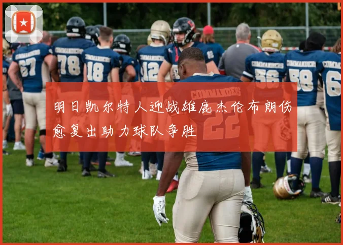 明日凯尔特人迎战雄鹿杰伦布朗伤愈复出助力球队争胜