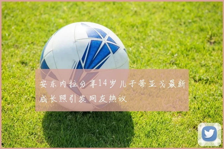 安东内拉分享14岁儿子蒂亚戈最新成长照引发网友热议