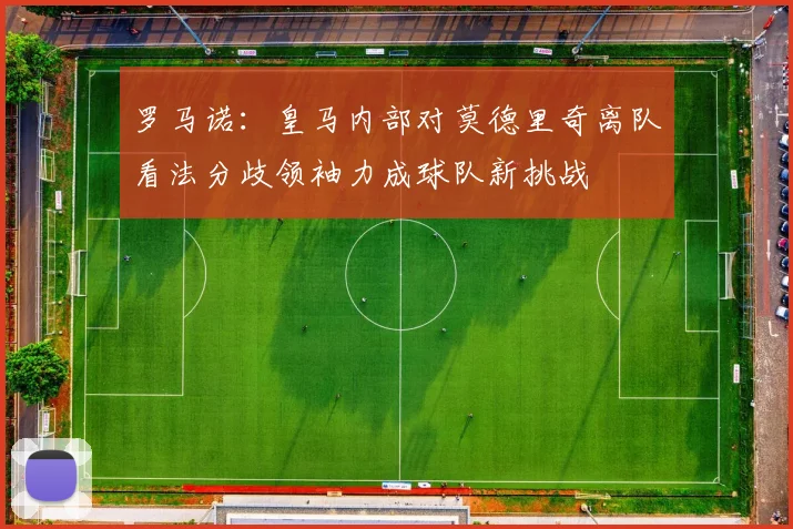 罗马诺：皇马内部对莫德里奇离队看法分歧领袖力成球队新挑战