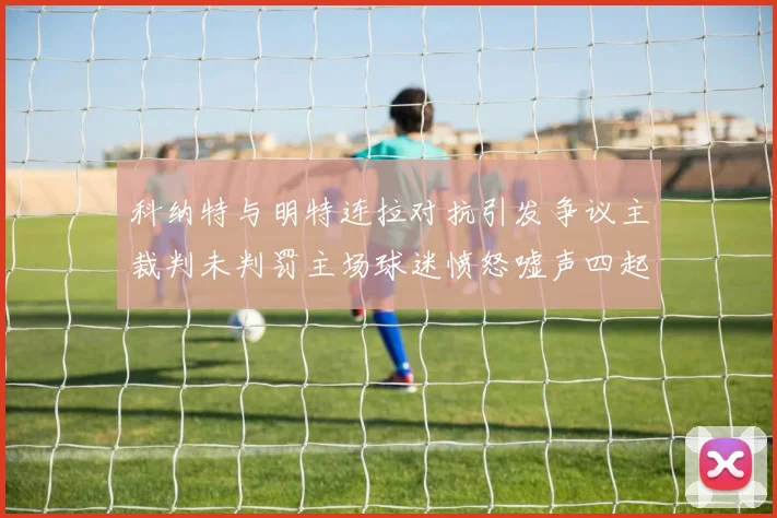 科纳特与明特连拉对抗引发争议主裁判未判罚主场球迷愤怒嘘声四起