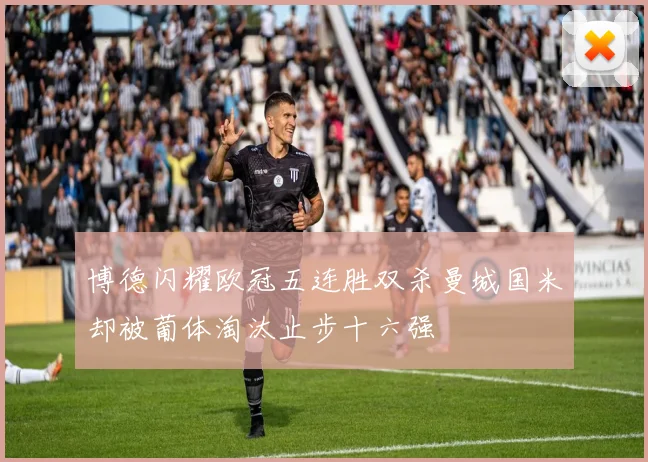 博德闪耀欧冠五连胜双杀曼城国米却被葡体淘汰止步十六强