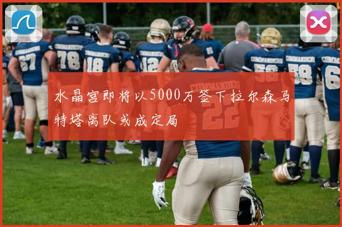 水晶宫即将以5000万签下拉尔森马特塔离队或成定局