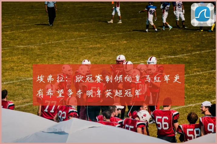 埃弗拉：欧冠赛制倾向皇马红军更有希望争夺明年英超冠军