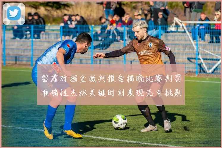 雷霆对掘金裁判报告揭晓比赛判罚准确性杰林关键时刻表现无可挑剔