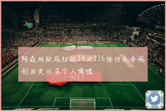 阿森纳欧冠征战24次226场仍未夺冠创历史记录令人唏嘘