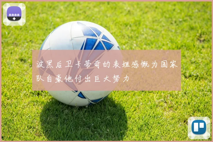 波黑后卫卡蒂奇的表姐感慨为国家队自豪他付出巨大努力