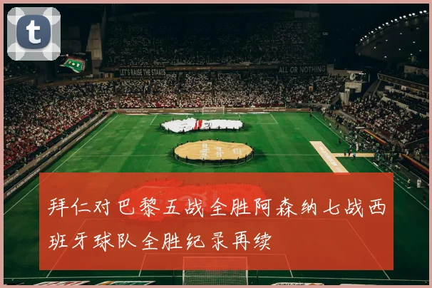 拜仁对巴黎五战全胜阿森纳七战西班牙球队全胜纪录再续