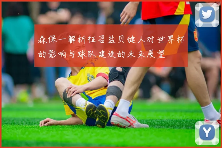 森保一解析征召盐贝健人对世界杯的影响与球队建设的未来展望