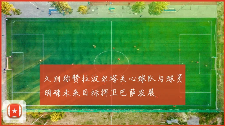 久利称赞拉波尔塔关心球队与球员明确未来目标捍卫巴萨发展