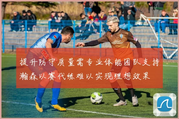 提升防守质量需专业体能团队支持瀚森以赛代练难以实现理想效果