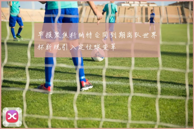 早报聚焦科纳特合同到期离队世界杯新规引入定位球变革