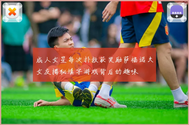 成人女星每次扑救获奖励萨福诺夫女友揭秘填字游戏背后的趣味