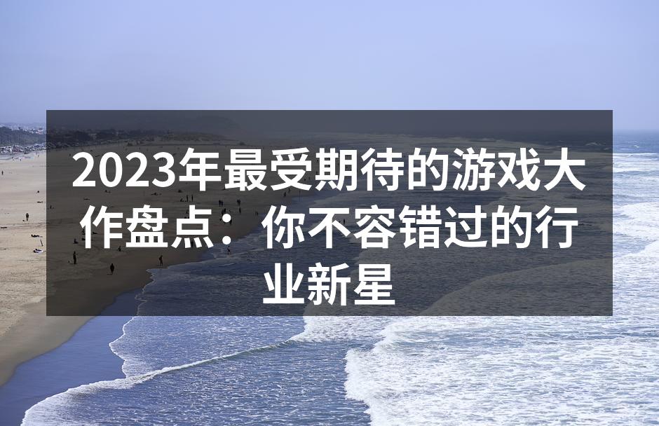 2023年最受期待的游戏大作盘点：你不容错过的行业新星