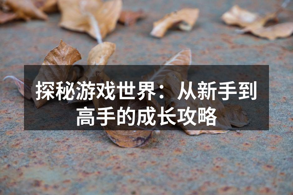 探秘游戏世界：从新手到高手的成长攻略