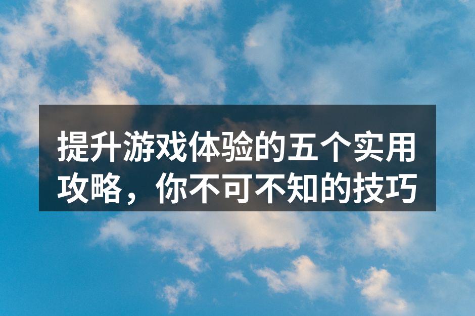 提升游戏体验的五个实用攻略，你不可不知的