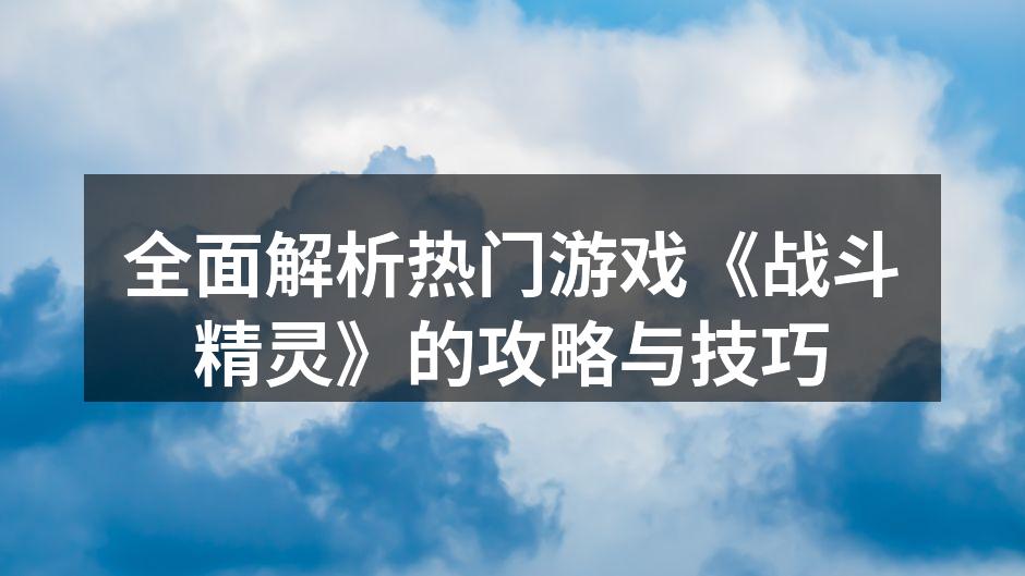 全面解析热门游戏《战斗精灵》的攻略与技巧
